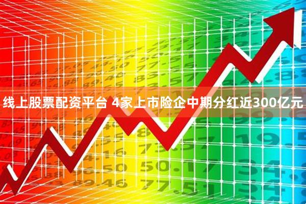 线上股票配资平台 4家上市险企中期分红近300亿元