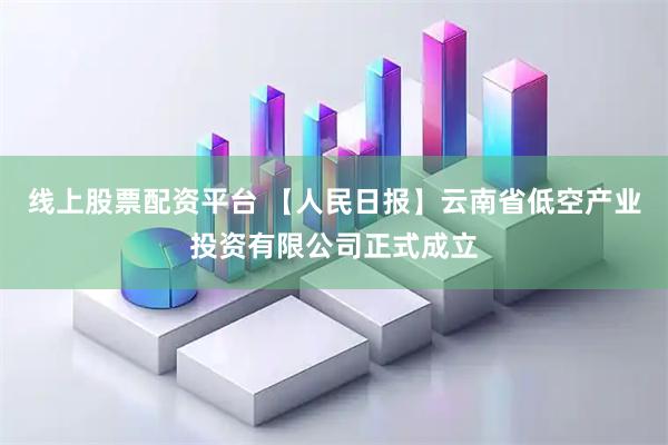 线上股票配资平台 【人民日报】云南省低空产业投资有限公司正式成立
