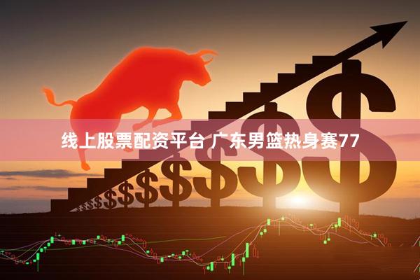 线上股票配资平台 广东男篮热身赛77