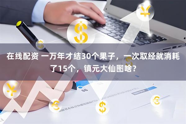 在线配资 一万年才结30个果子，一次取经就消耗了15个，镇元大仙图啥？