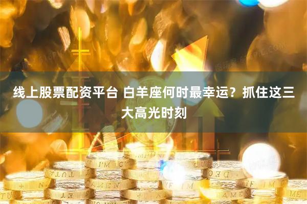 线上股票配资平台 白羊座何时最幸运？抓住这三大高光时刻