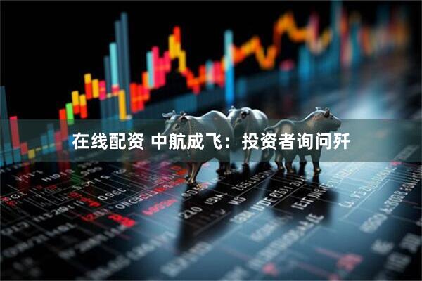 在线配资 中航成飞：投资者询问歼