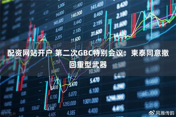 配资网站开户 第二次GBC特别会议：柬泰同意撤回重型武器