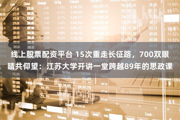 线上股票配资平台 15次重走长征路，700双眼睛共仰望：江苏大学开讲一堂跨越89年的思政课