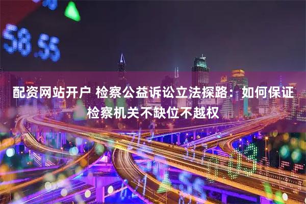 配资网站开户 检察公益诉讼立法探路：如何保证检察机关不缺位不越权