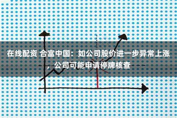在线配资 合富中国：如公司股价进一步异常上涨，公司可能申请停牌核查
