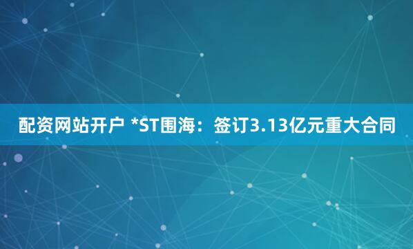 配资网站开户 *ST围海:签订3.13亿元重大合同