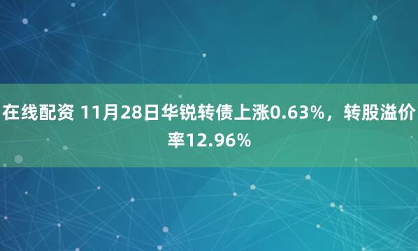 在线配资 11月28日华锐转债上涨0.63%，转股溢价率12.96%
