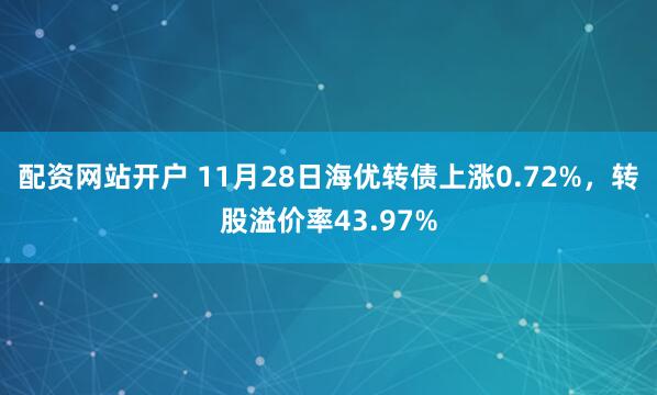 配资网站开户 11月28日海优转债上涨0.72%，转股溢价率43.97%