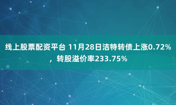 线上股票配资平台 11月28日洁特转债上涨0.72%，转股溢价率233.75%