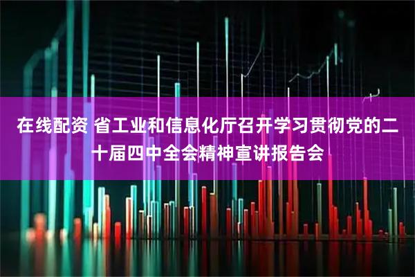 在线配资 省工业和信息化厅召开学习贯彻党的二十届四中全会精神宣讲报告会