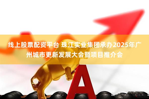 线上股票配资平台 珠江实业集团承办2025年广州城市更新发展大会暨项目推介会