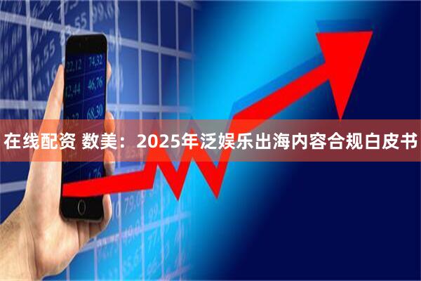 在线配资 数美：2025年泛娱乐出海内容合规白皮书
