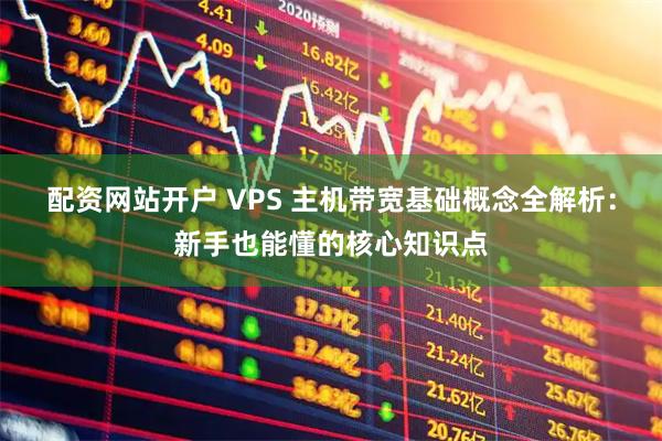 配资网站开户 VPS 主机带宽基础概念全解析：新手也能懂的核心知识点