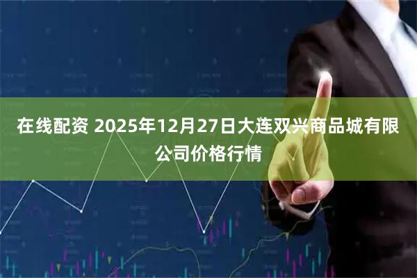 在线配资 2025年12月27日大连双兴商品城有限公司价格行情