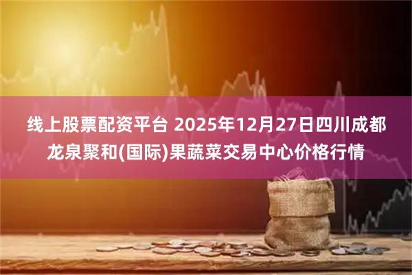 线上股票配资平台 2025年12月27日四川成都龙泉聚和(国际)果蔬菜交易中心价格行情
