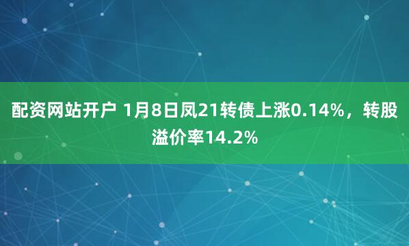 配资网站开户 1月8日凤21转债上涨0.14%，转股溢价率14.2%