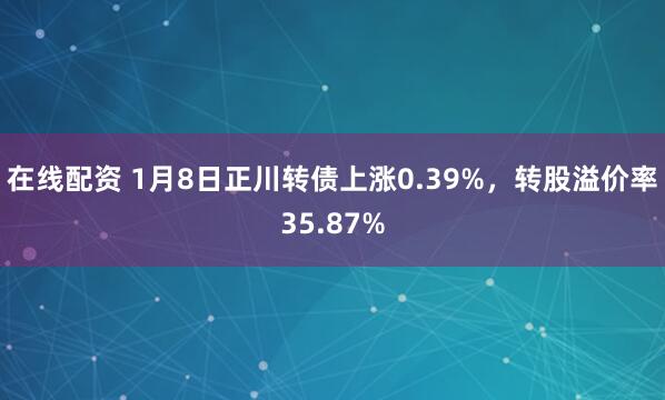在线配资 1月8日正川转债上涨0.39%,转股溢价率35.87%