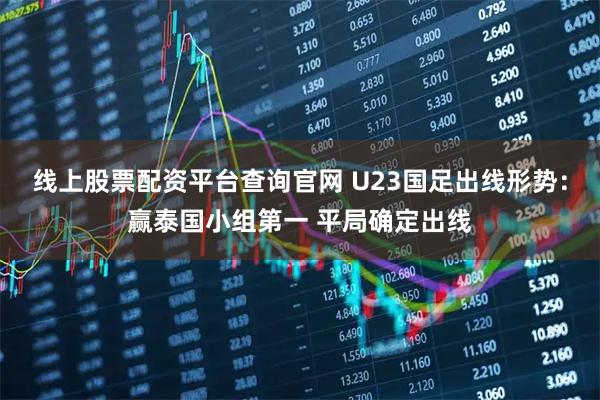 线上股票配资平台查询官网 U23国足出线形势：赢泰国小组第一 平局确定出线