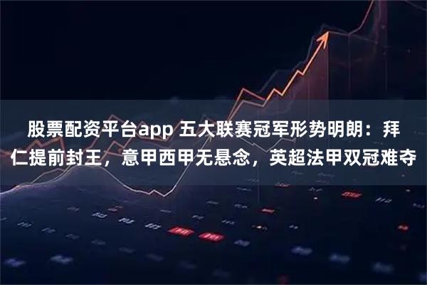 股票配资平台app 五大联赛冠军形势明朗：拜仁提前封王，意甲西甲无悬念，英超法甲双冠难夺