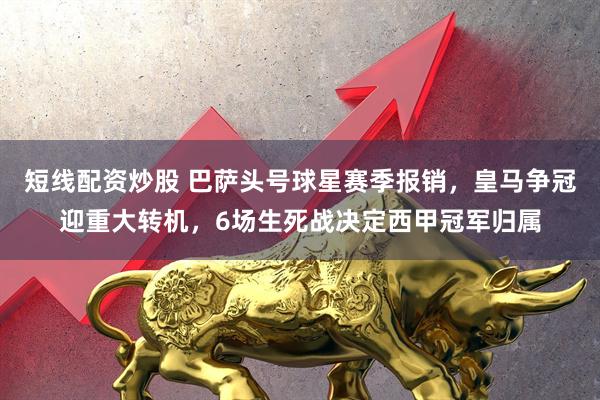 短线配资炒股 巴萨头号球星赛季报销，皇马争冠迎重大转机，6场生死战决定西甲冠军归属