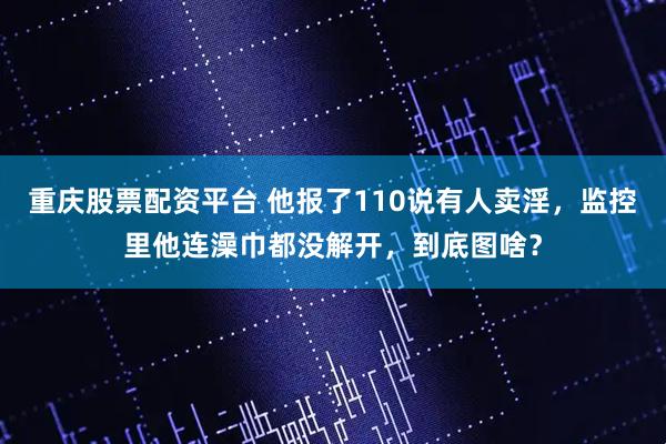 重庆股票配资平台 他报了110说有人卖淫，监控里他连澡巾都没解开，到底图啥？