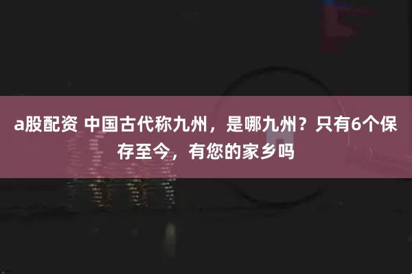 a股配资 中国古代称九州，是哪九州？只有6个保存至今，有您的家乡吗