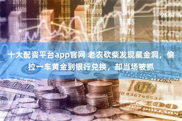 十大配资平台app官网 老农砍柴发现藏金洞，偷拉一车黄金到银行兑换，却当场被抓